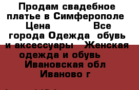  Продам свадебное платье в Симферополе › Цена ­ 25 000 - Все города Одежда, обувь и аксессуары » Женская одежда и обувь   . Ивановская обл.,Иваново г.